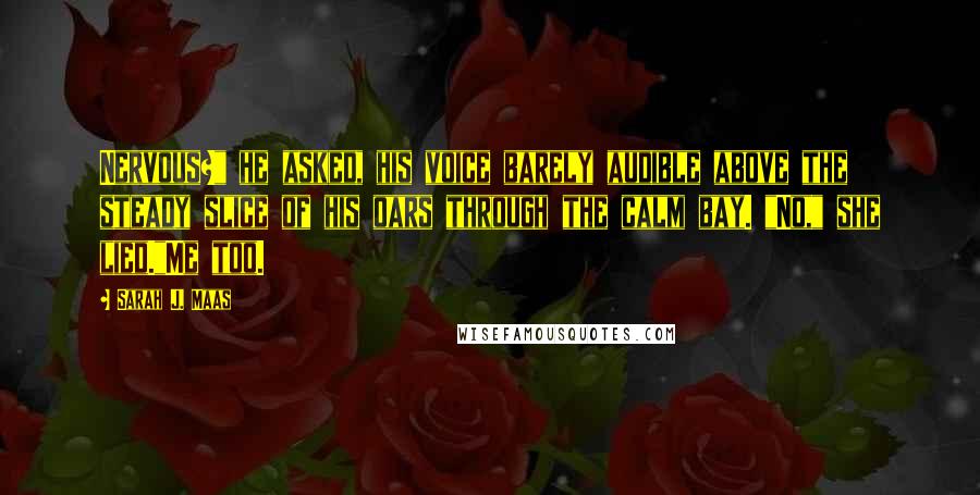 Sarah J. Maas Quotes: Nervous?" he asked, his voice barely audible above the steady slice of his oars through the calm bay. "No," she lied."Me too.