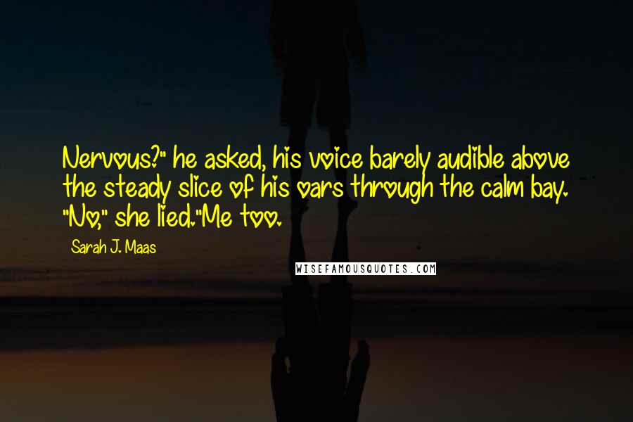 Sarah J. Maas Quotes: Nervous?" he asked, his voice barely audible above the steady slice of his oars through the calm bay. "No," she lied."Me too.