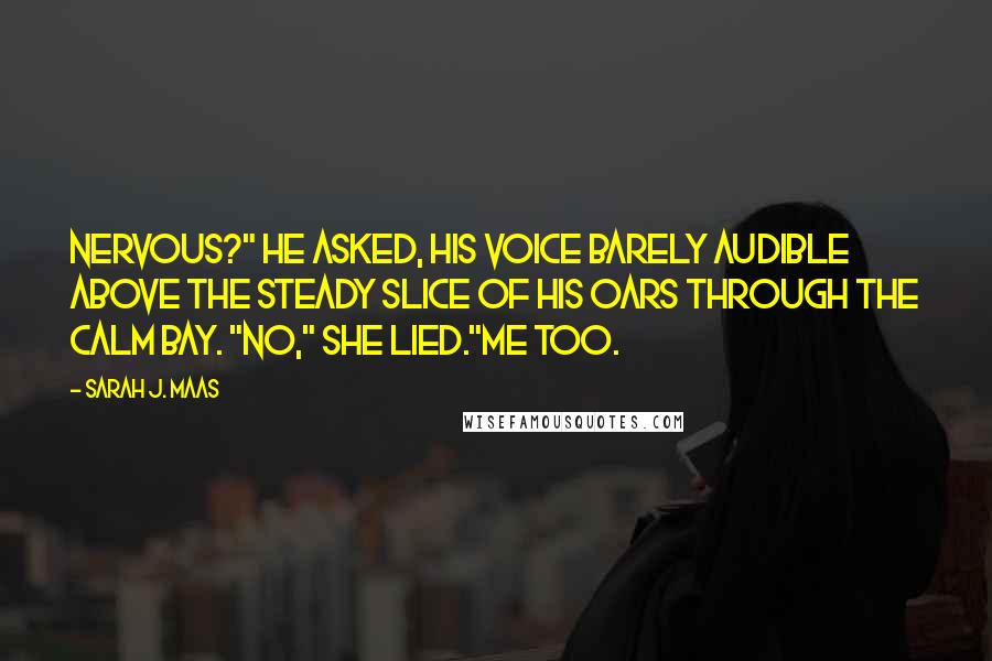 Sarah J. Maas Quotes: Nervous?" he asked, his voice barely audible above the steady slice of his oars through the calm bay. "No," she lied."Me too.