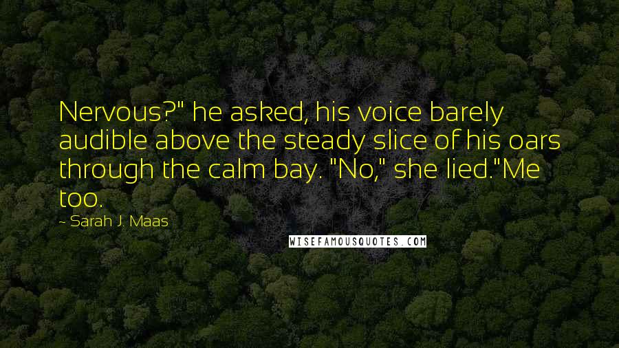 Sarah J. Maas Quotes: Nervous?" he asked, his voice barely audible above the steady slice of his oars through the calm bay. "No," she lied."Me too.