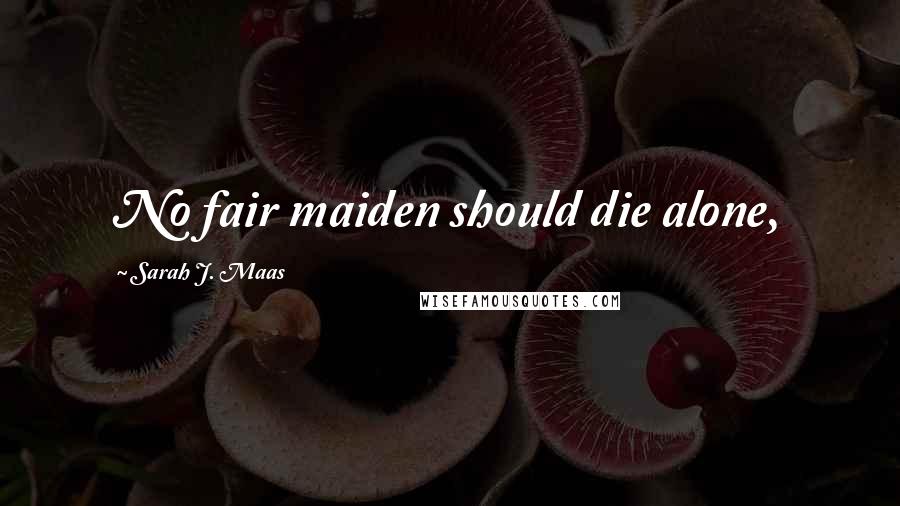 Sarah J. Maas Quotes: No fair maiden should die alone,