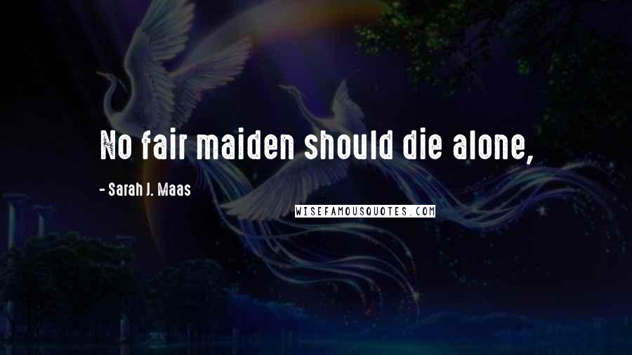 Sarah J. Maas Quotes: No fair maiden should die alone,
