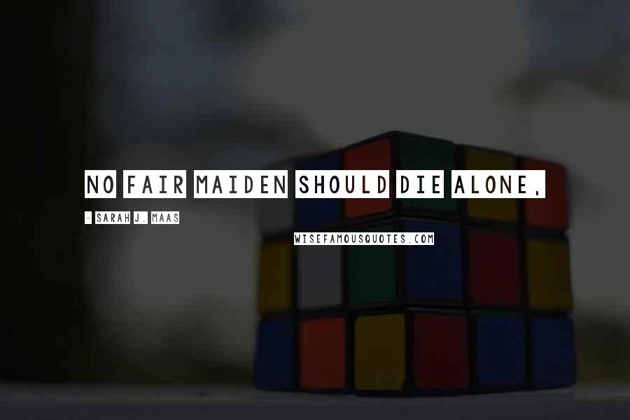 Sarah J. Maas Quotes: No fair maiden should die alone,