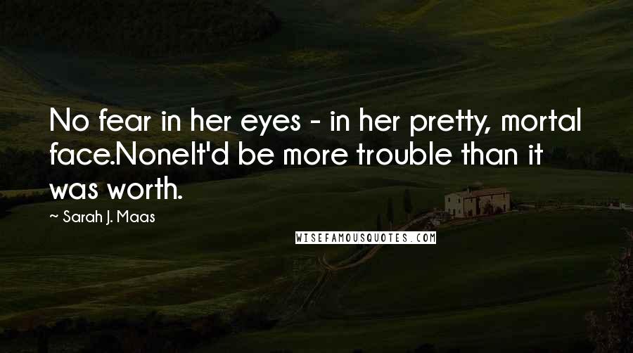 Sarah J. Maas Quotes: No fear in her eyes - in her pretty, mortal face.NoneIt'd be more trouble than it was worth.