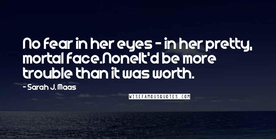 Sarah J. Maas Quotes: No fear in her eyes - in her pretty, mortal face.NoneIt'd be more trouble than it was worth.
