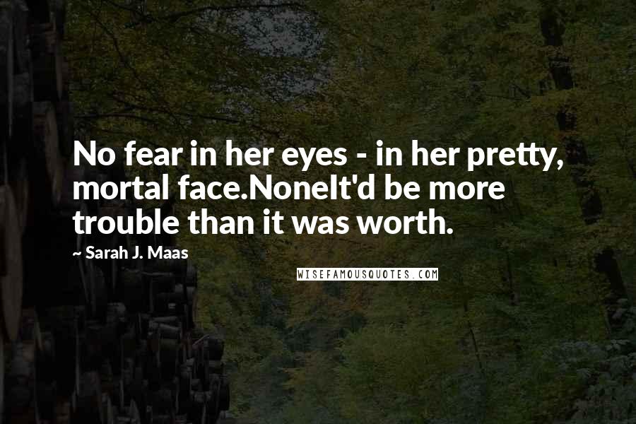 Sarah J. Maas Quotes: No fear in her eyes - in her pretty, mortal face.NoneIt'd be more trouble than it was worth.