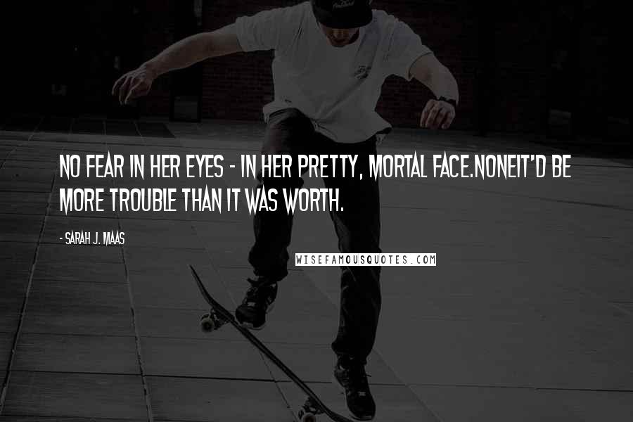 Sarah J. Maas Quotes: No fear in her eyes - in her pretty, mortal face.NoneIt'd be more trouble than it was worth.