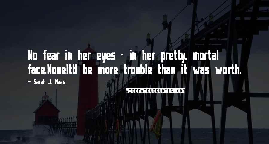 Sarah J. Maas Quotes: No fear in her eyes - in her pretty, mortal face.NoneIt'd be more trouble than it was worth.