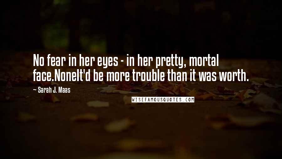 Sarah J. Maas Quotes: No fear in her eyes - in her pretty, mortal face.NoneIt'd be more trouble than it was worth.