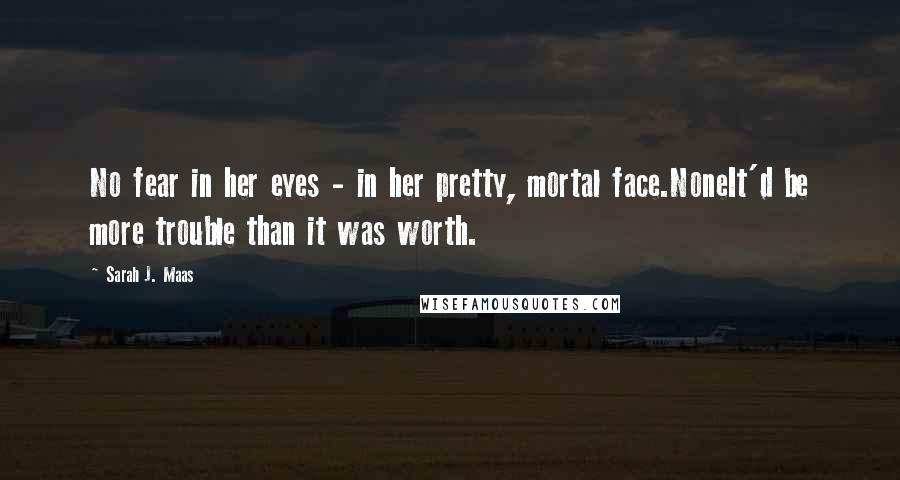 Sarah J. Maas Quotes: No fear in her eyes - in her pretty, mortal face.NoneIt'd be more trouble than it was worth.