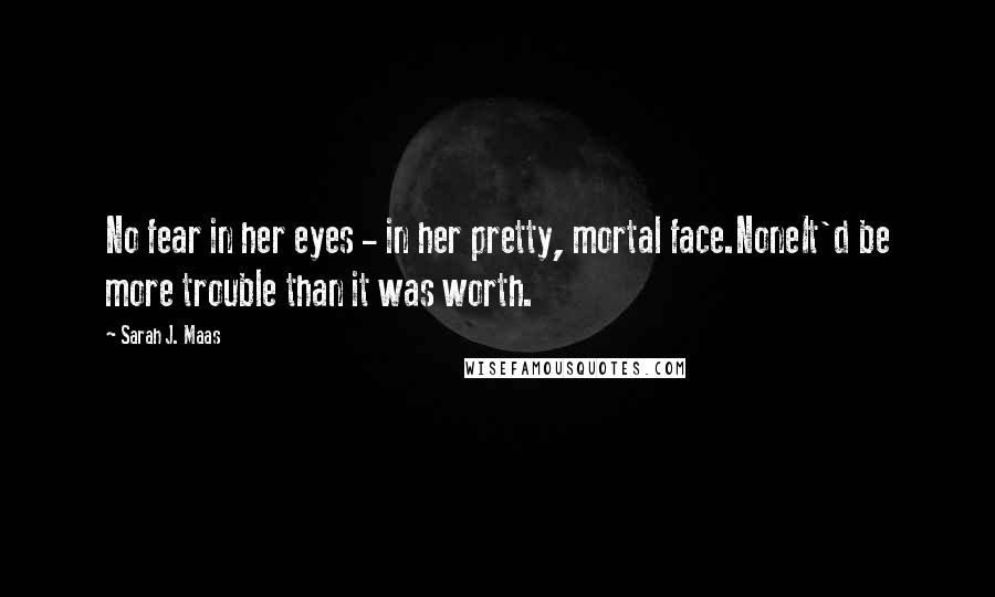 Sarah J. Maas Quotes: No fear in her eyes - in her pretty, mortal face.NoneIt'd be more trouble than it was worth.