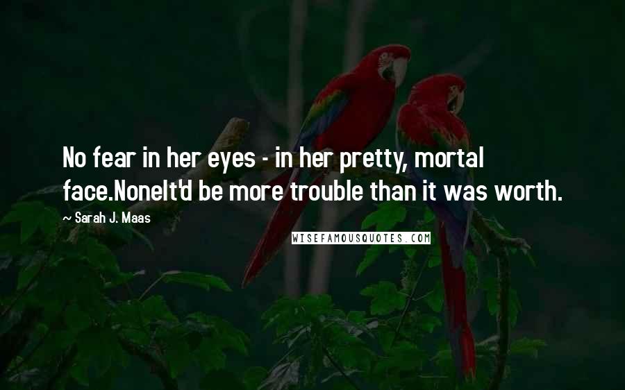 Sarah J. Maas Quotes: No fear in her eyes - in her pretty, mortal face.NoneIt'd be more trouble than it was worth.