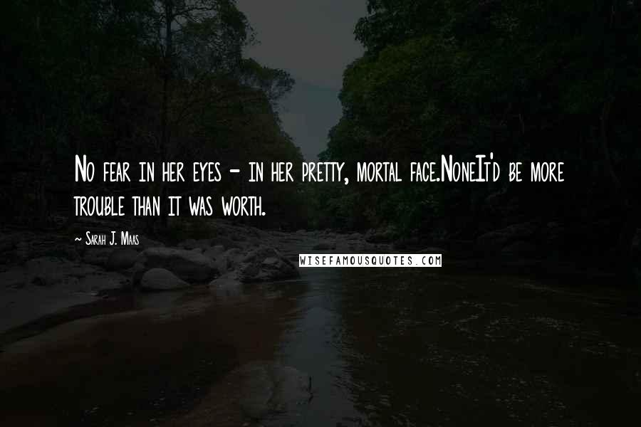 Sarah J. Maas Quotes: No fear in her eyes - in her pretty, mortal face.NoneIt'd be more trouble than it was worth.
