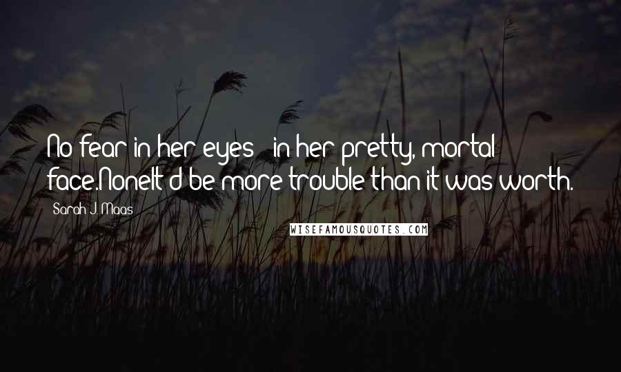 Sarah J. Maas Quotes: No fear in her eyes - in her pretty, mortal face.NoneIt'd be more trouble than it was worth.