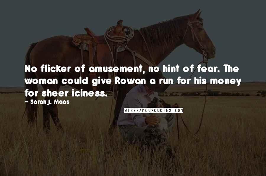 Sarah J. Maas Quotes: No flicker of amusement, no hint of fear. The woman could give Rowan a run for his money for sheer iciness.