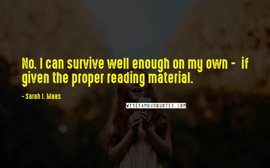 Sarah J. Maas Quotes: No. I can survive well enough on my own -  if given the proper reading material.