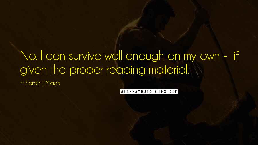 Sarah J. Maas Quotes: No. I can survive well enough on my own -  if given the proper reading material.