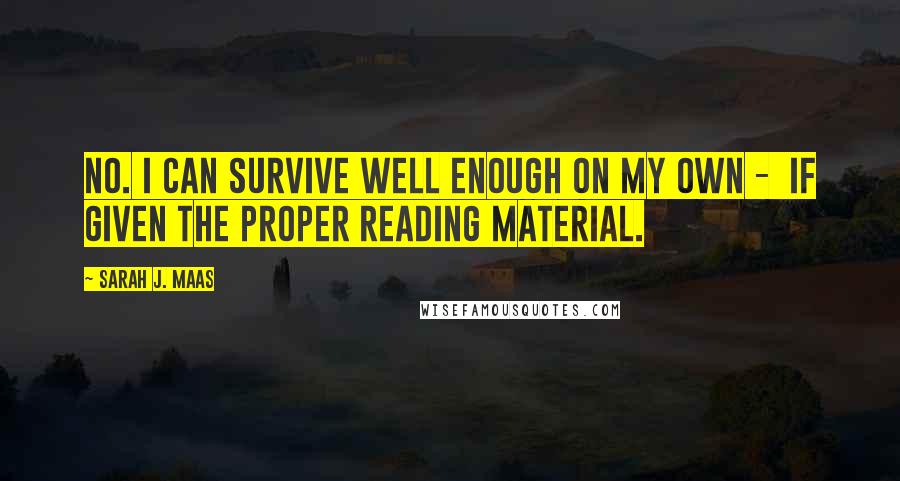 Sarah J. Maas Quotes: No. I can survive well enough on my own -  if given the proper reading material.