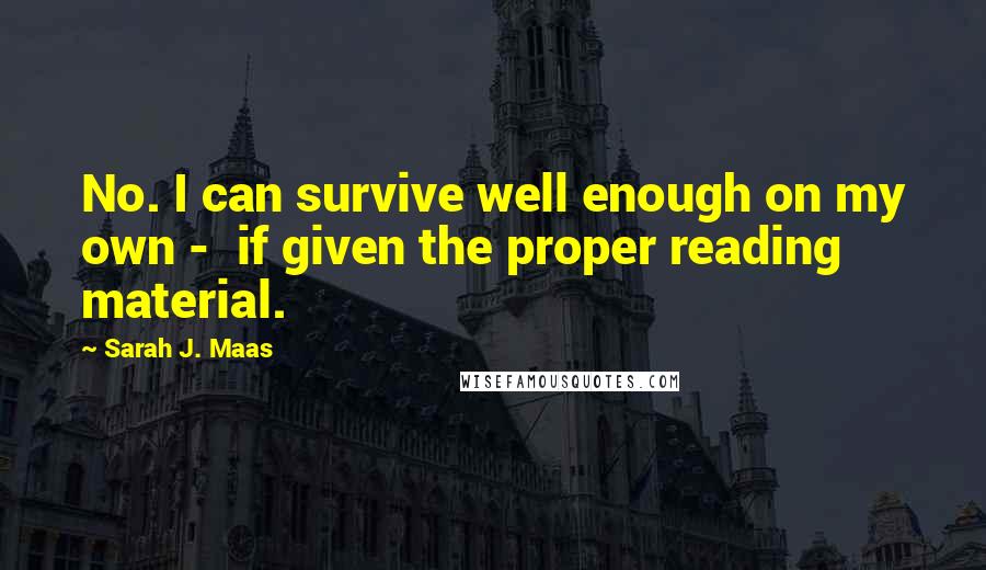 Sarah J. Maas Quotes: No. I can survive well enough on my own -  if given the proper reading material.