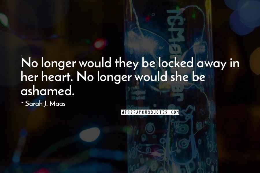 Sarah J. Maas Quotes: No longer would they be locked away in her heart. No longer would she be ashamed.