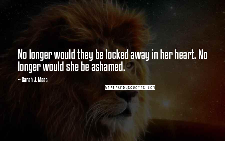 Sarah J. Maas Quotes: No longer would they be locked away in her heart. No longer would she be ashamed.