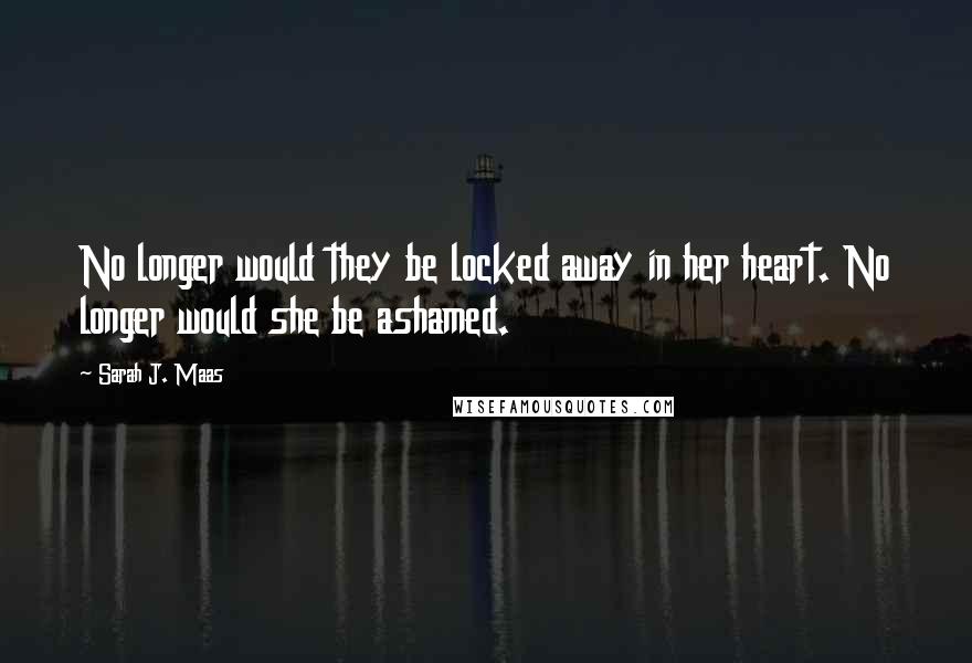 Sarah J. Maas Quotes: No longer would they be locked away in her heart. No longer would she be ashamed.