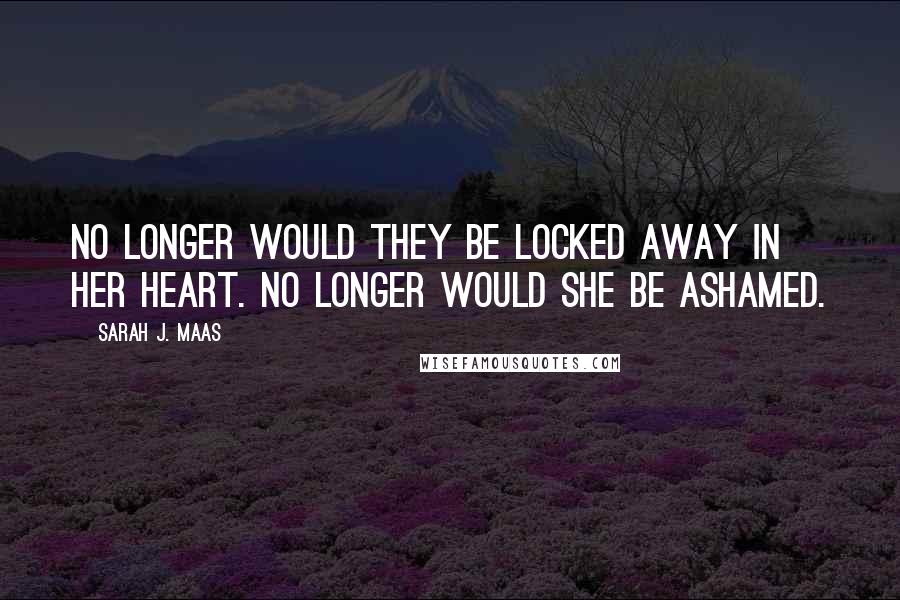 Sarah J. Maas Quotes: No longer would they be locked away in her heart. No longer would she be ashamed.