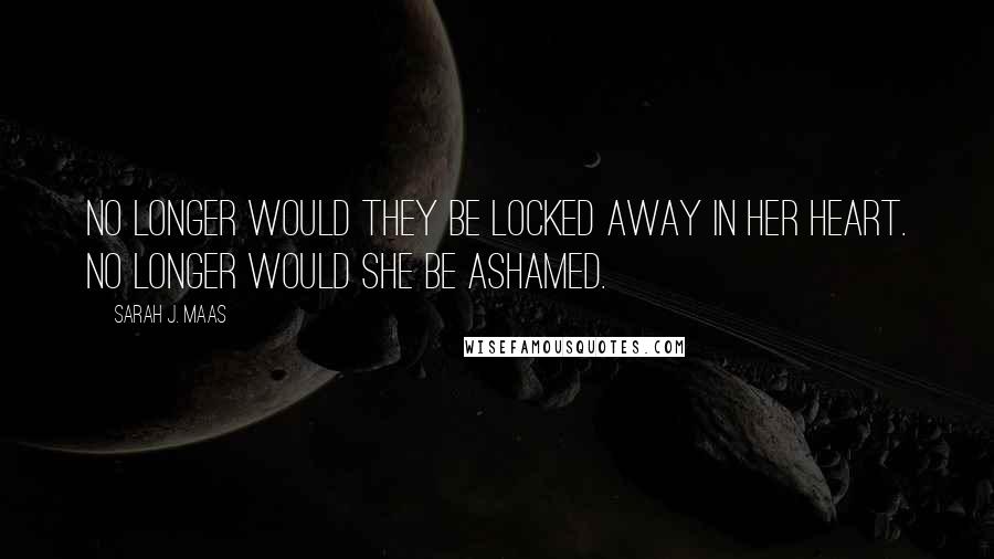 Sarah J. Maas Quotes: No longer would they be locked away in her heart. No longer would she be ashamed.