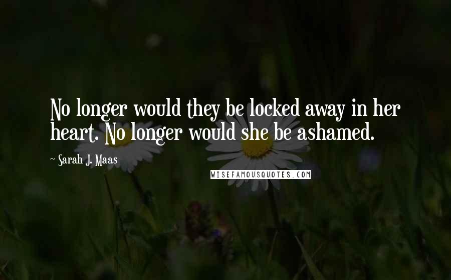 Sarah J. Maas Quotes: No longer would they be locked away in her heart. No longer would she be ashamed.