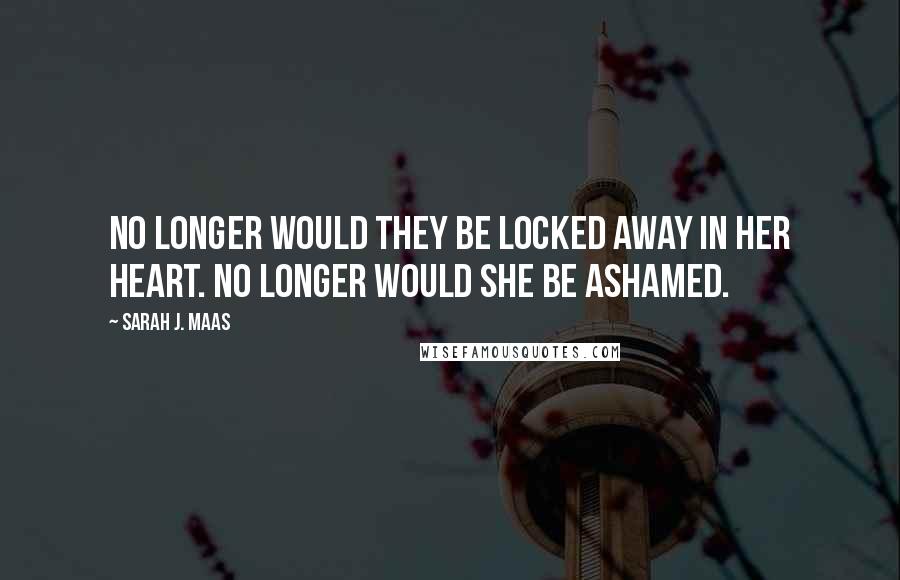 Sarah J. Maas Quotes: No longer would they be locked away in her heart. No longer would she be ashamed.