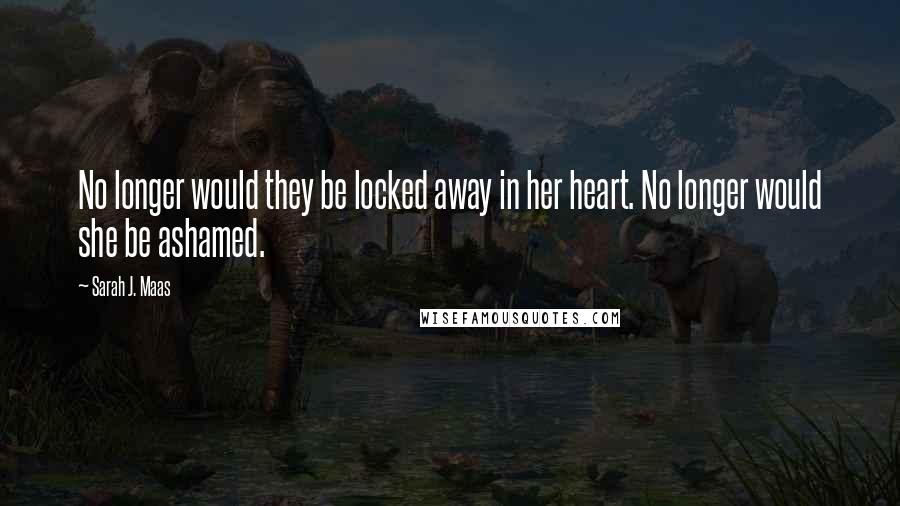 Sarah J. Maas Quotes: No longer would they be locked away in her heart. No longer would she be ashamed.