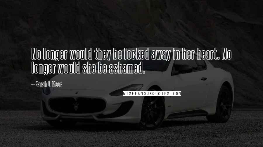 Sarah J. Maas Quotes: No longer would they be locked away in her heart. No longer would she be ashamed.