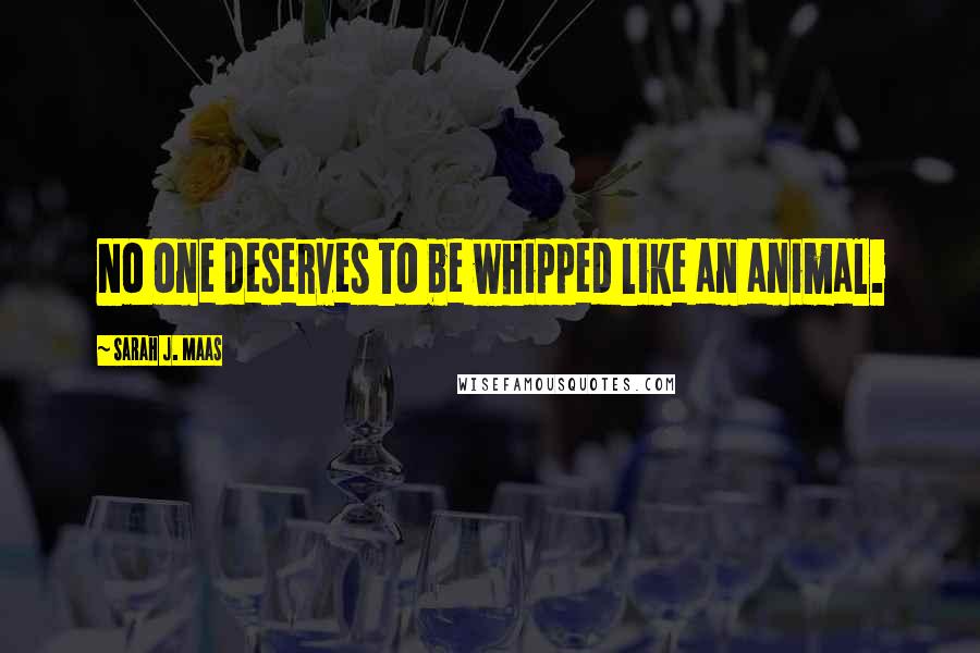 Sarah J. Maas Quotes: No one deserves to be whipped like an animal.