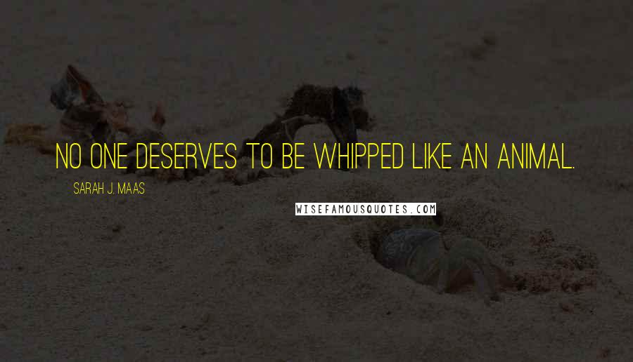 Sarah J. Maas Quotes: No one deserves to be whipped like an animal.