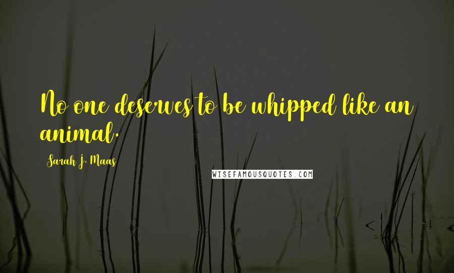 Sarah J. Maas Quotes: No one deserves to be whipped like an animal.