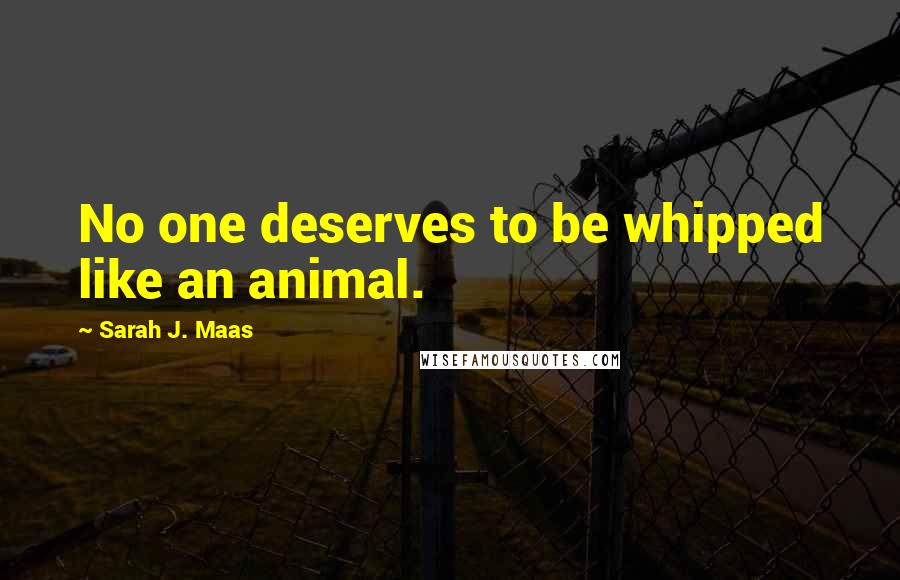 Sarah J. Maas Quotes: No one deserves to be whipped like an animal.