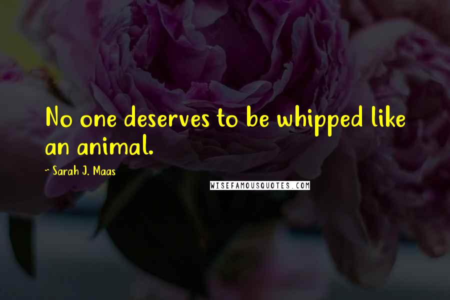 Sarah J. Maas Quotes: No one deserves to be whipped like an animal.