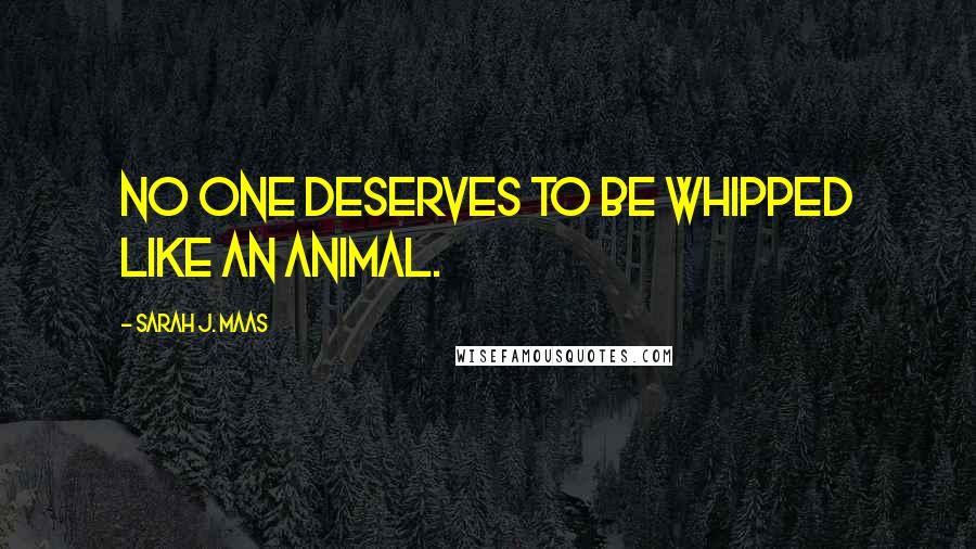 Sarah J. Maas Quotes: No one deserves to be whipped like an animal.