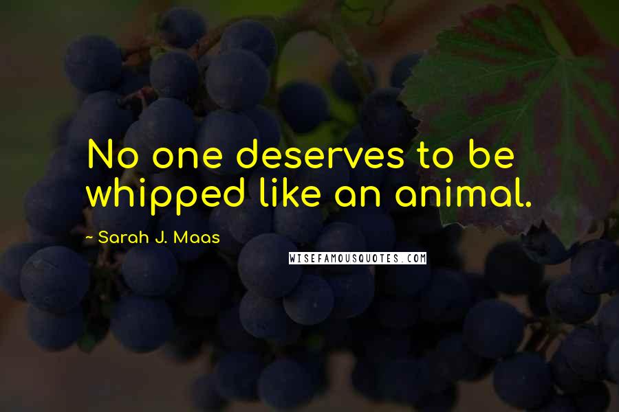 Sarah J. Maas Quotes: No one deserves to be whipped like an animal.