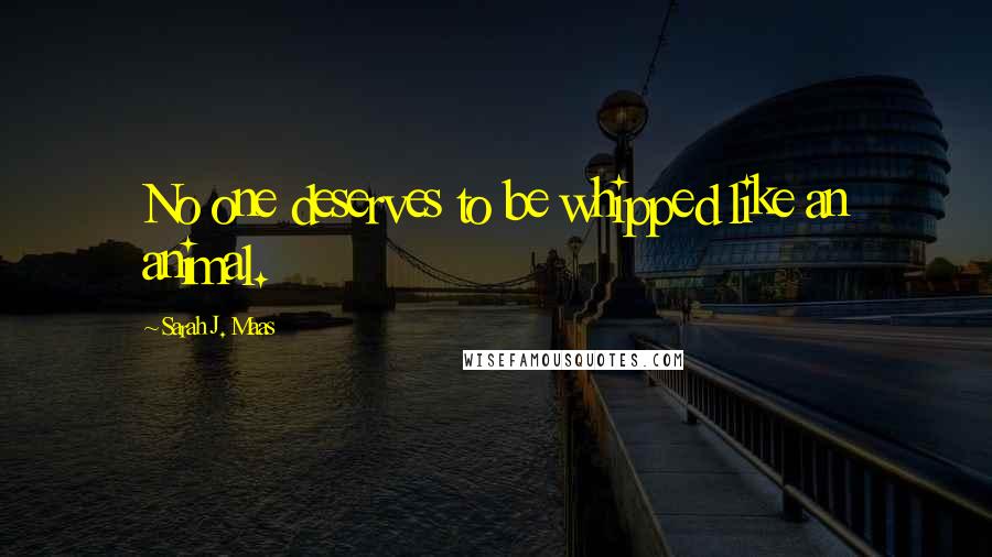 Sarah J. Maas Quotes: No one deserves to be whipped like an animal.