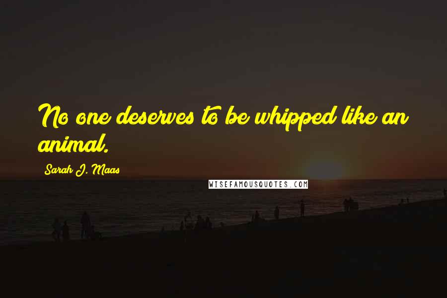 Sarah J. Maas Quotes: No one deserves to be whipped like an animal.