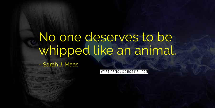 Sarah J. Maas Quotes: No one deserves to be whipped like an animal.