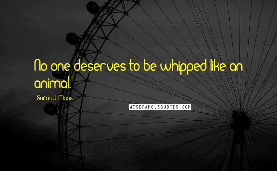 Sarah J. Maas Quotes: No one deserves to be whipped like an animal.