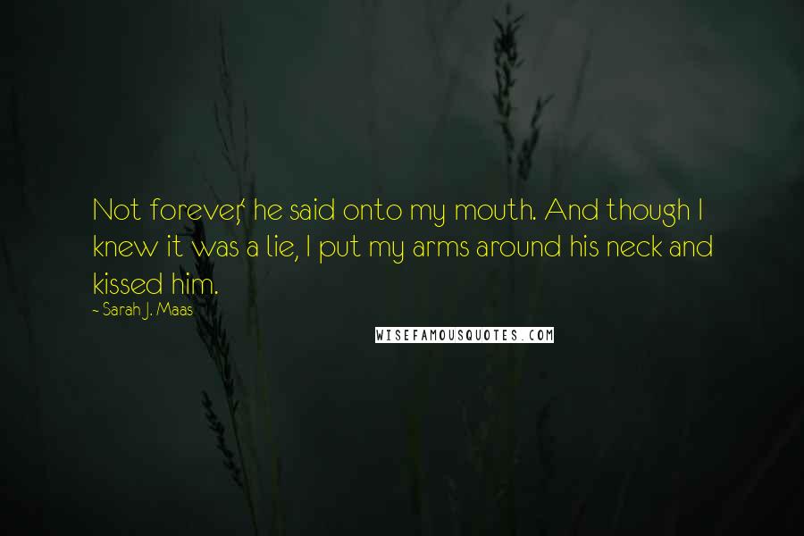 Sarah J. Maas Quotes: Not forever,' he said onto my mouth. And though I knew it was a lie, I put my arms around his neck and kissed him.