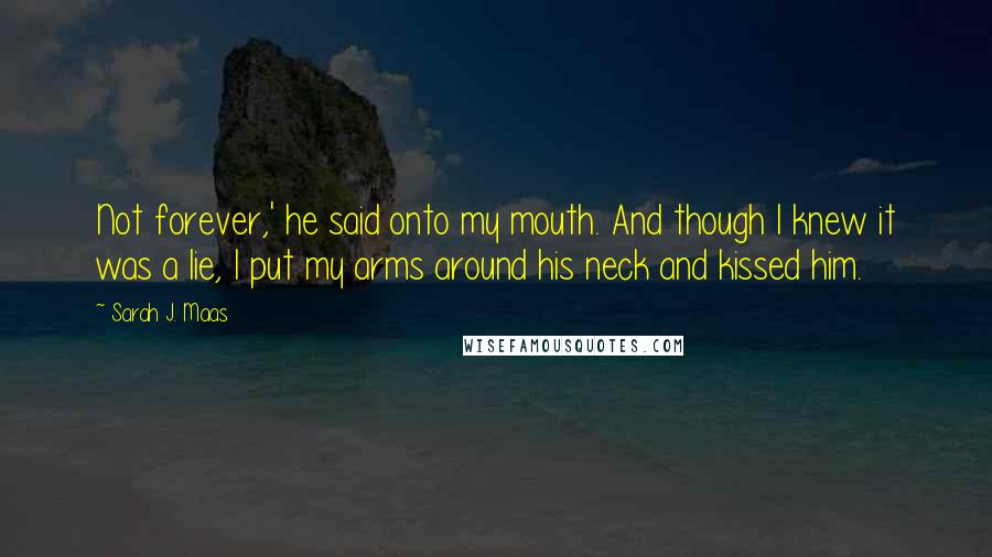 Sarah J. Maas Quotes: Not forever,' he said onto my mouth. And though I knew it was a lie, I put my arms around his neck and kissed him.