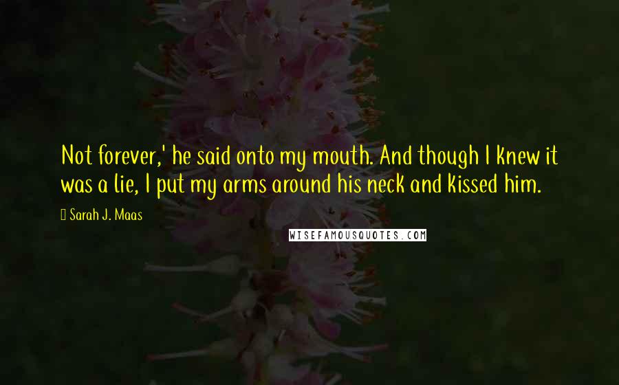 Sarah J. Maas Quotes: Not forever,' he said onto my mouth. And though I knew it was a lie, I put my arms around his neck and kissed him.