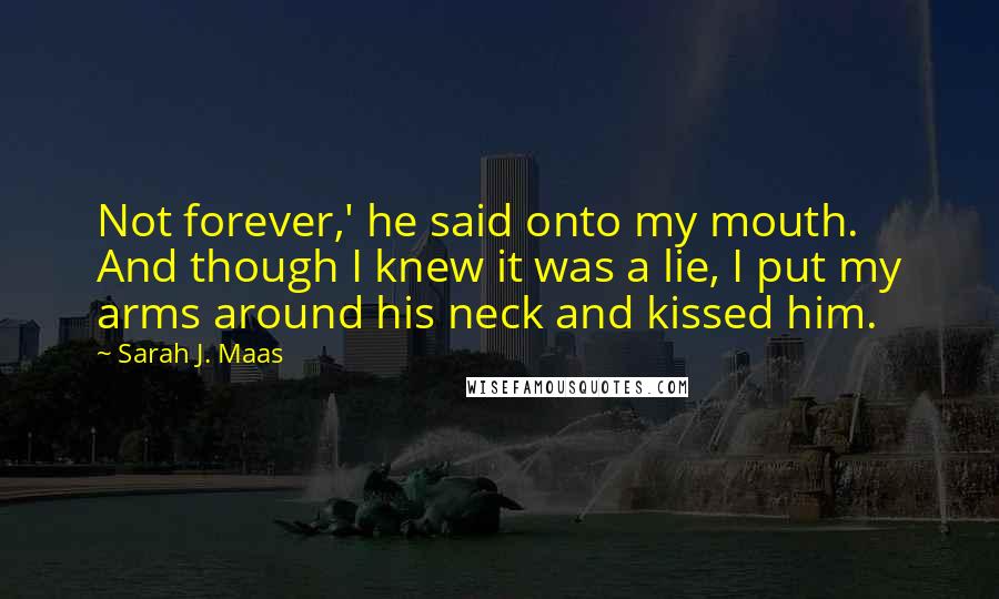 Sarah J. Maas Quotes: Not forever,' he said onto my mouth. And though I knew it was a lie, I put my arms around his neck and kissed him.