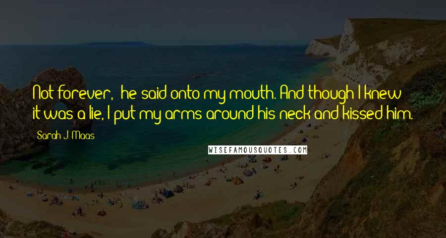 Sarah J. Maas Quotes: Not forever,' he said onto my mouth. And though I knew it was a lie, I put my arms around his neck and kissed him.