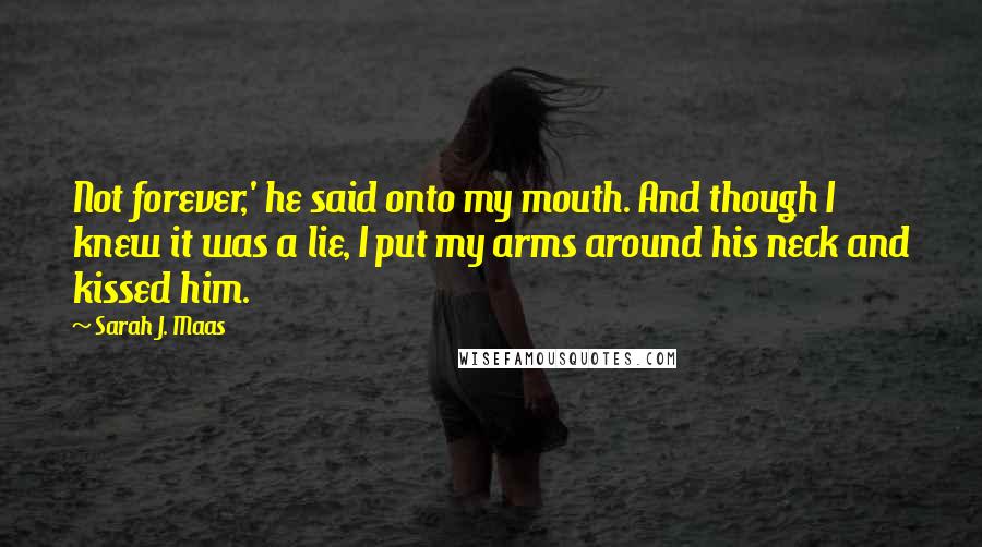 Sarah J. Maas Quotes: Not forever,' he said onto my mouth. And though I knew it was a lie, I put my arms around his neck and kissed him.