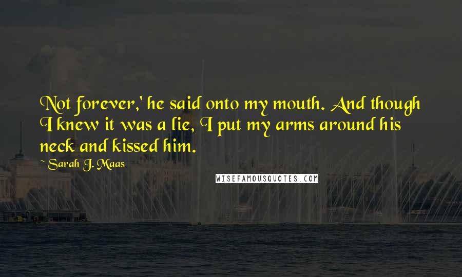 Sarah J. Maas Quotes: Not forever,' he said onto my mouth. And though I knew it was a lie, I put my arms around his neck and kissed him.